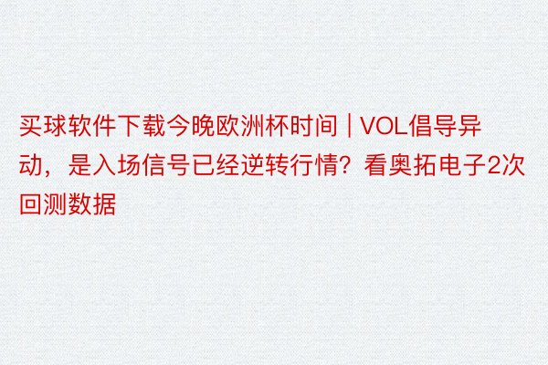 买球软件下载今晚欧洲杯时间 | VOL倡导异动，是入场信号已经逆转行情？看奥拓电子2次回测数据