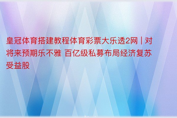 皇冠体育搭建教程体育彩票大乐透2网 | 对将来预期乐不雅 百亿级私募布局经济复苏受益股