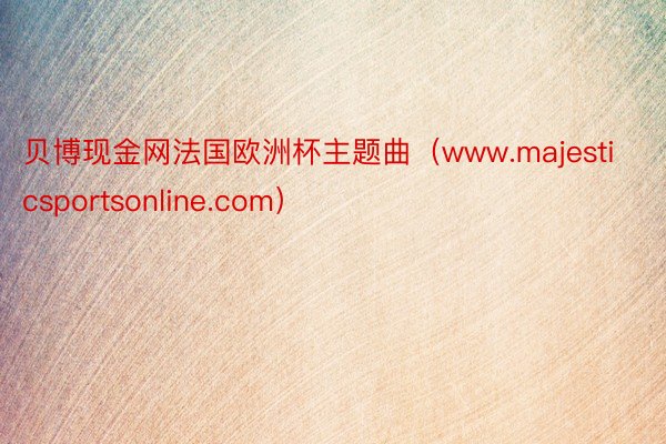 贝博现金网法国欧洲杯主题曲（www.majesticsportsonline.com）