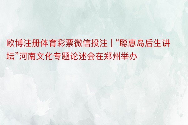 欧博注册体育彩票微信投注 | “聪惠岛后生讲坛”河南文化专题论述会在郑州举办