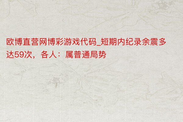 欧博直营网博彩游戏代码_短期内纪录余震多达59次，各人：属普通局势