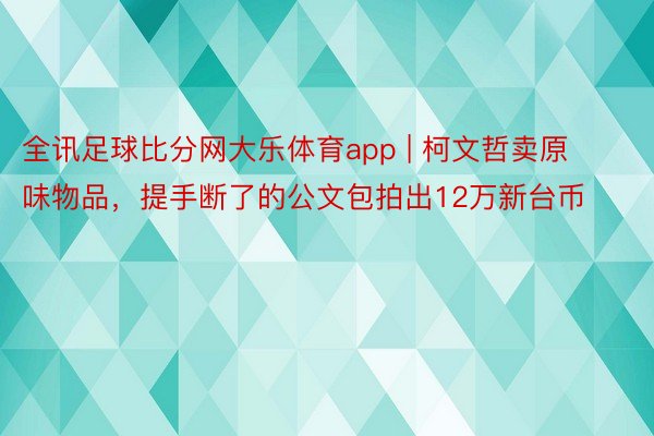 全讯足球比分网大乐体育app | 柯文哲卖原味物品，提手断了的公文包拍出12万新台币