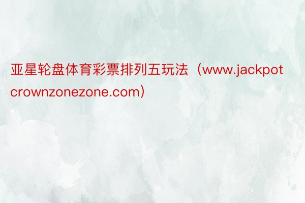 亚星轮盘体育彩票排列五玩法(www.jackpotcrownzonezone.com)