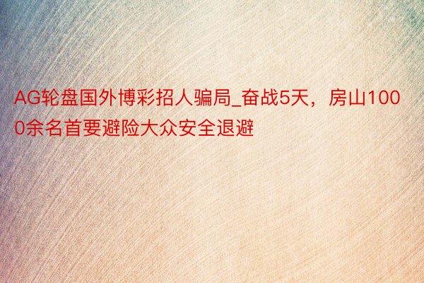 AG轮盘国外博彩招人骗局_奋战5天，房山1000余名首要避险大众安全退避