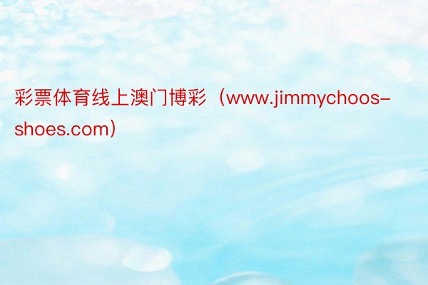 彩票体育线上澳门博彩（www.jimmychoos-shoes.com）