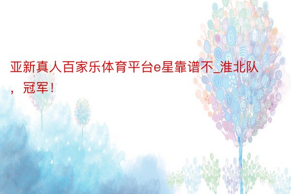 亚新真人百家乐体育平台e星靠谱不_淮北队，冠军！