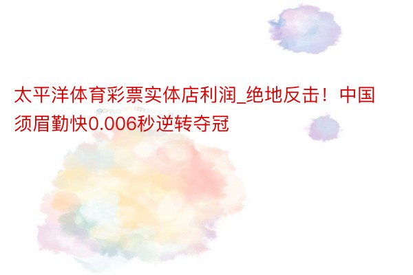 太平洋体育彩票实体店利润_绝地反击！中国须眉勤快0.006秒逆转夺冠