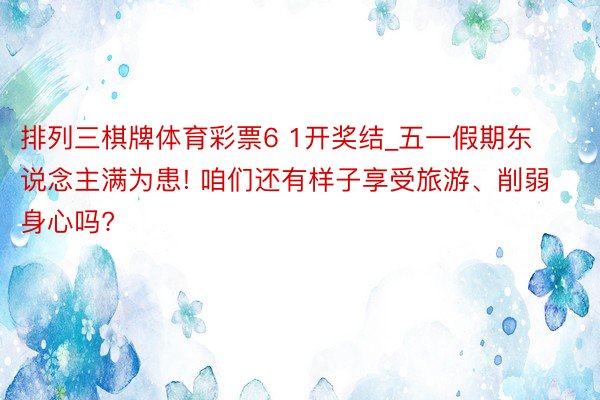 排列三棋牌体育彩票6 1开奖结_五一假期东说念主满为患! 咱们还有样子享受旅游、削弱身心吗?