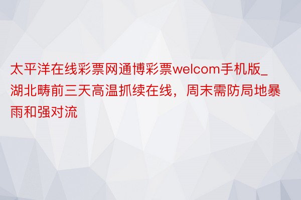 太平洋在线彩票网通博彩票welcom手机版_湖北畴前三天高温抓续在线，周末需防局地暴雨和强对流