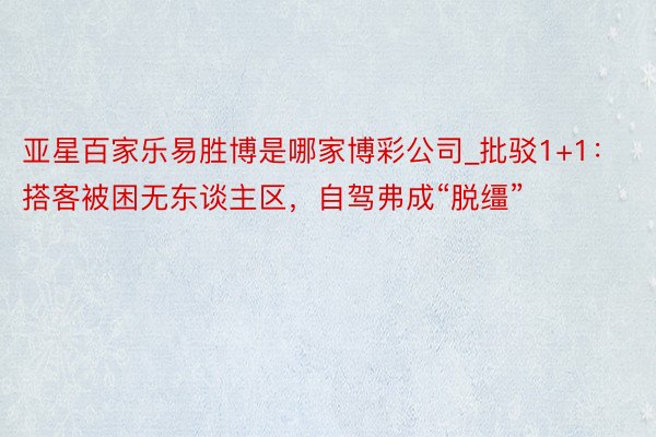 亚星百家乐易胜博是哪家博彩公司_批驳1+1：搭客被困无东谈主区，自驾弗成“脱缰”
