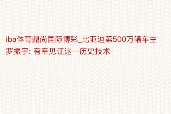 iba体育鼎尚国际博彩_比亚迪第500万辆车主罗振宇: 有幸见证这一历史技术