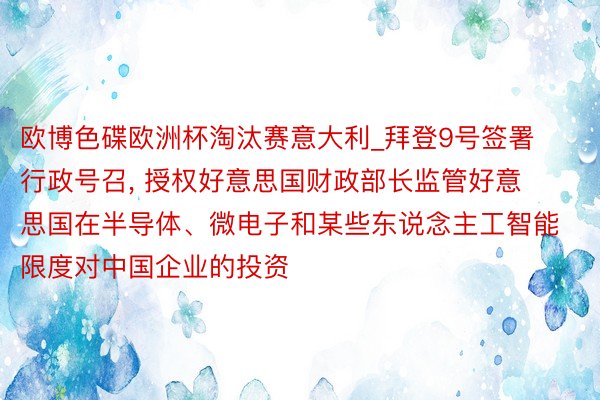 欧博色碟欧洲杯淘汰赛意大利_拜登9号签署行政号召, 授权好意思国财政部长监管好意思国在半导体、微电子和某些东说念主工智能限度对中国企业的投资