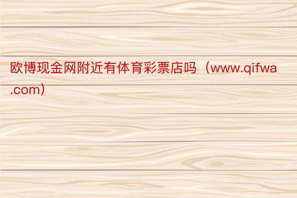 欧博现金网附近有体育彩票店吗（www.qifwa.com）