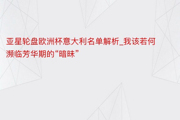 亚星轮盘欧洲杯意大利名单解析_我该若何濒临芳华期的“暗昧”
