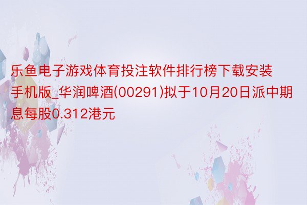 乐鱼电子游戏体育投注软件排行榜下载安装手机版_华润啤酒(00291)拟于10月20日派中期息每股0.312港元