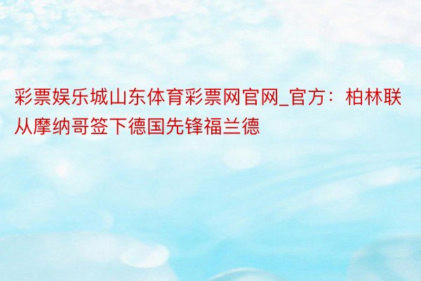 彩票娱乐城山东体育彩票网官网_官方：柏林联从摩纳哥签下德国先锋福兰德