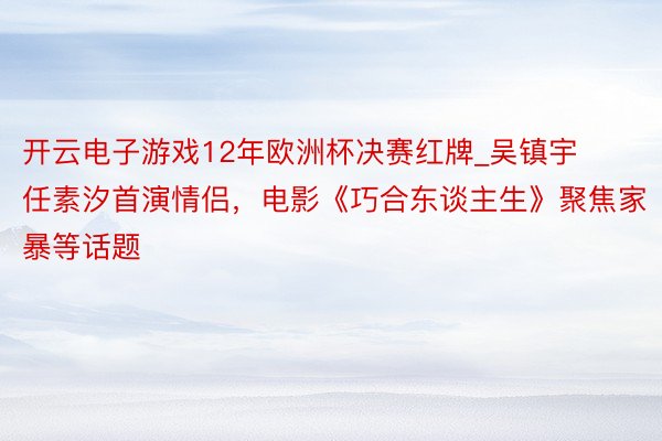 开云电子游戏12年欧洲杯决赛红牌_吴镇宇任素汐首演情侣，电影《巧合东谈主生》聚焦家暴等话题