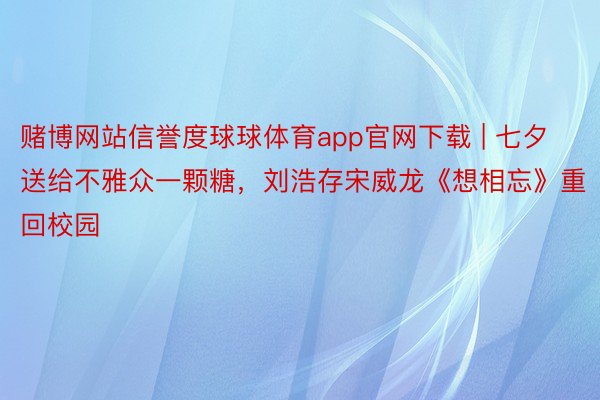 赌博网站信誉度球球体育app官网下载 | 七夕送给不雅众一颗糖，刘浩存宋威龙《想相忘》重回校园