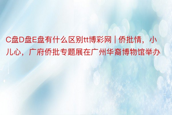 C盘D盘E盘有什么区别tt博彩网 | 侨批情，小儿心，广府侨批专题展在广州华裔博物馆举办