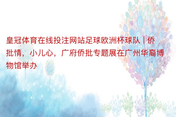 皇冠体育在线投注网站足球欧洲杯球队 | 侨批情，小儿心，广府侨批专题展在广州华裔博物馆举办