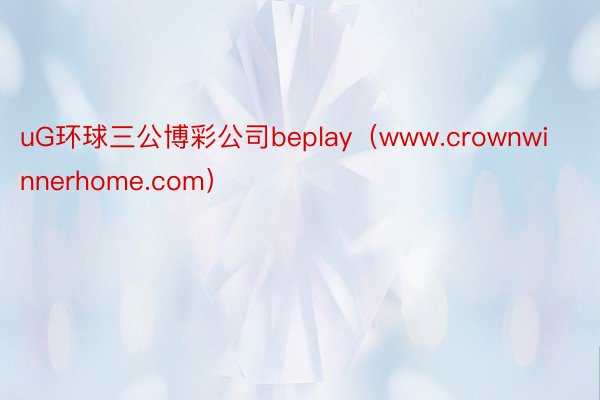 uG环球三公博彩公司beplay（www.crownwinnerhome.com）