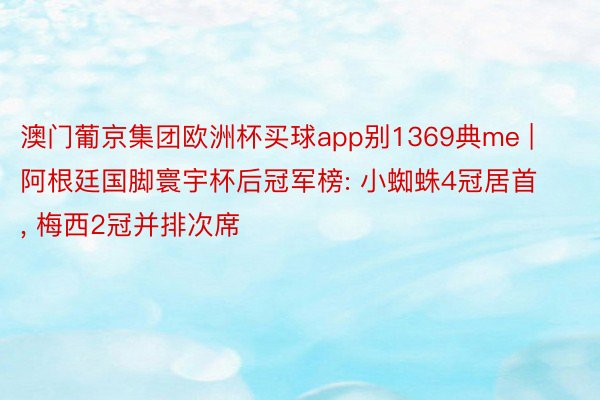 澳门葡京集团欧洲杯买球app别1369典me | 阿根廷国脚寰宇杯后冠军榜: 小蜘蛛4冠居首, 梅西2冠并排次席