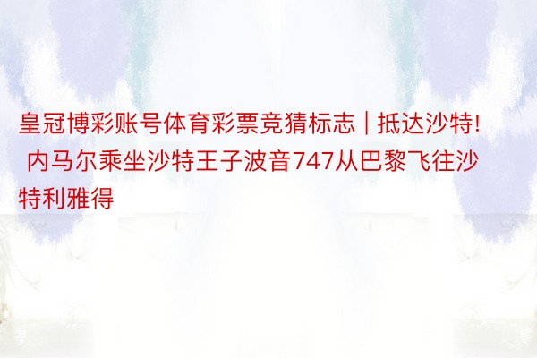 皇冠博彩账号体育彩票竞猜标志 | 抵达沙特! 内马尔乘坐沙特王子波音747从巴黎飞往沙特利雅得