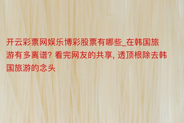 开云彩票网娱乐博彩股票有哪些_在韩国旅游有多离谱? 看完网友的共享, 透顶根除去韩国旅游的念头