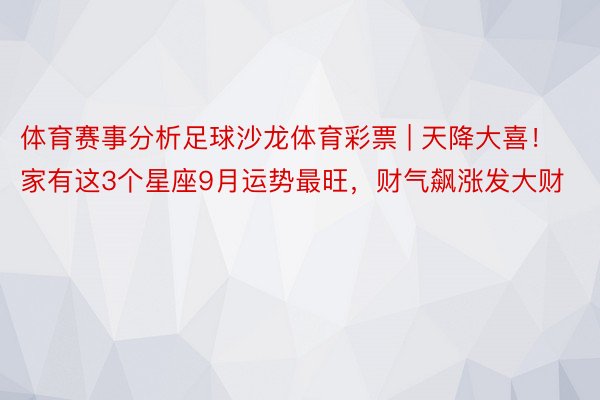 体育赛事分析足球沙龙体育彩票 | 天降大喜！家有这3个星座9月运势最旺，财气飙涨发大财