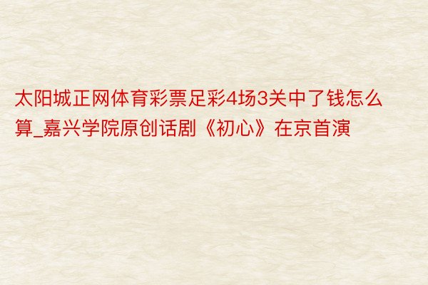 太阳城正网体育彩票足彩4场3关中了钱怎么算_嘉兴学院原创话剧《初心》在京首演