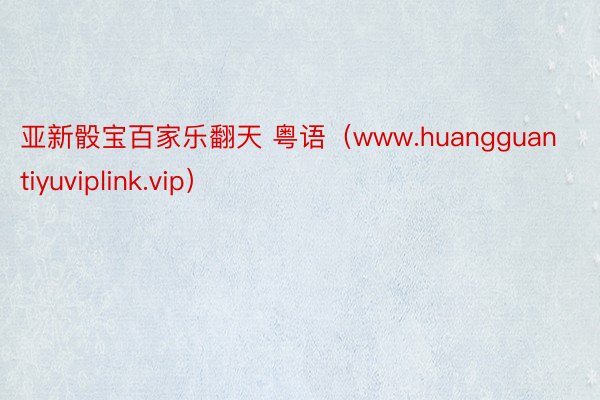 亚新骰宝百家乐翻天 粤语（www.huangguantiyuviplink.vip）