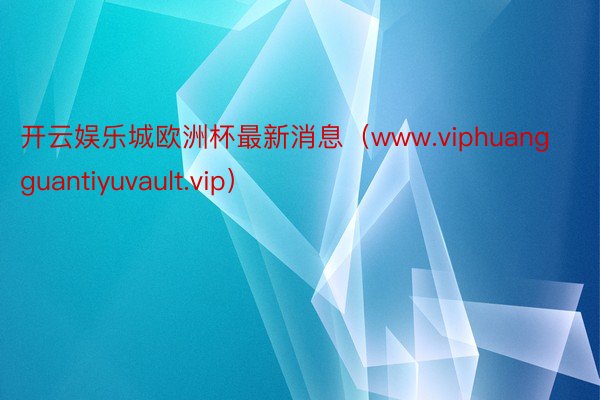 开云娱乐城欧洲杯最新消息（www.viphuangguantiyuvault.vip）