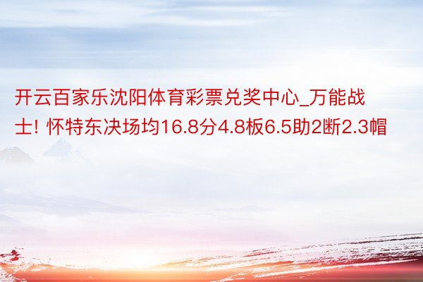 开云百家乐沈阳体育彩票兑奖中心_万能战士! 怀特东决场均16.8分4.8板6.5助2断2.3帽