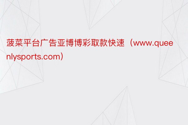 菠菜平台广告亚博博彩取款快速（www.queenlysports.com）
