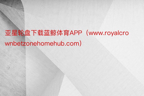亚星轮盘下载蓝鲸体育APP（www.royalcrownbetzonehomehub.com）