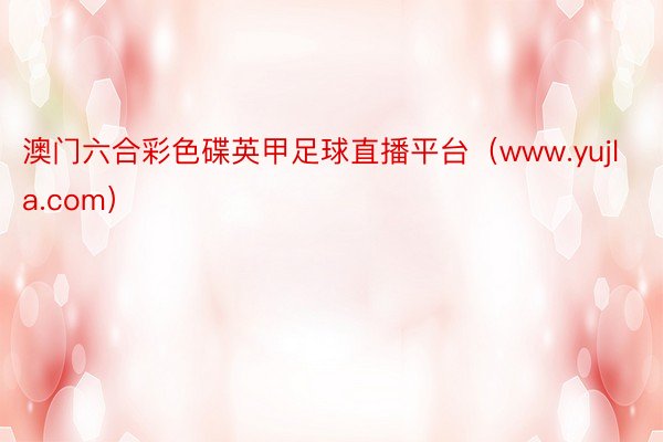澳门六合彩色碟英甲足球直播平台（www.yujla.com）