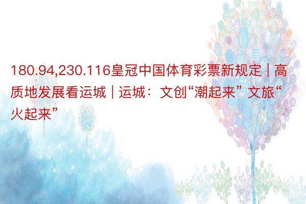180.94,230.116皇冠中国体育彩票新规定 | 高质地发展看运城 | 运城：文创“潮起来” 文旅“火起来”