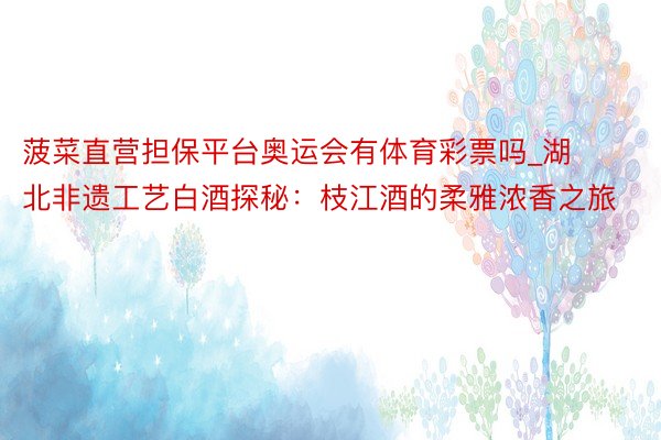 菠菜直营担保平台奥运会有体育彩票吗_湖北非遗工艺白酒探秘：枝江酒的柔雅浓香之旅