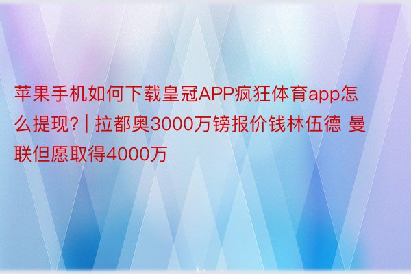 苹果手机如何下载皇冠APP疯狂体育app怎么提现? | 拉都奥3000万镑报价钱林伍德 曼联但愿取得4000万