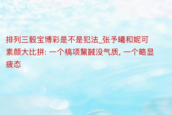 排列三骰宝博彩是不是犯法_张予曦和妮可素颜大比拼: 一个槁项黧馘没气质, 一个略显疲态