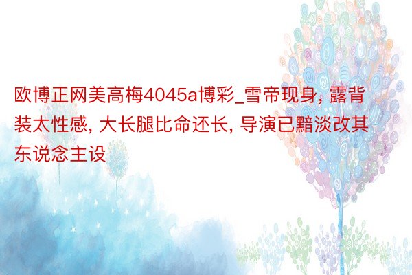 欧博正网美高梅4045a博彩_雪帝现身, 露背装太性感, 大长腿比命还长, 导演已黯淡改其东说念主设