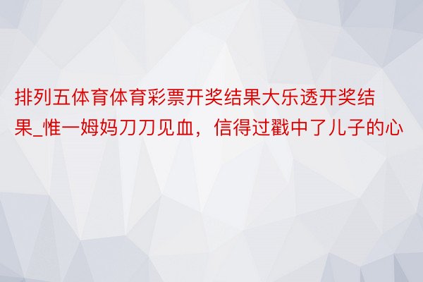 排列五体育体育彩票开奖结果大乐透开奖结果_惟一姆妈刀刀见血,信得过戳中了儿子的心