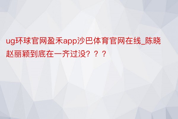 ug环球官网盈禾app沙巴体育官网在线_陈晓赵丽颖到底在一齐过没???