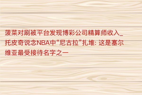 菠菜对刷被平台发现博彩公司精算师收入_托皮奇说念NBA中“尼古拉”扎堆: 这是塞尔维亚最受接待名字之一