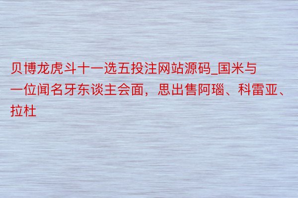 贝博龙虎斗十一选五投注网站源码_国米与一位闻名牙东谈主会面，思出售阿瑙、科雷亚、拉杜