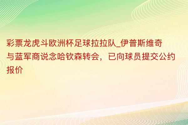 彩票龙虎斗欧洲杯足球拉拉队_伊普斯维奇与蓝军商说念哈钦森转会，已向球员提交公约报价