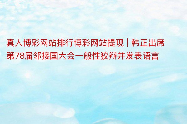 真人博彩网站排行博彩网站提现 | 韩正出席第78届邻接国大会一般性狡辩并发表语言