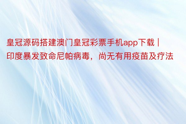 皇冠源码搭建澳门皇冠彩票手机app下载 | 印度暴发致命尼帕病毒，尚无有用疫苗及疗法