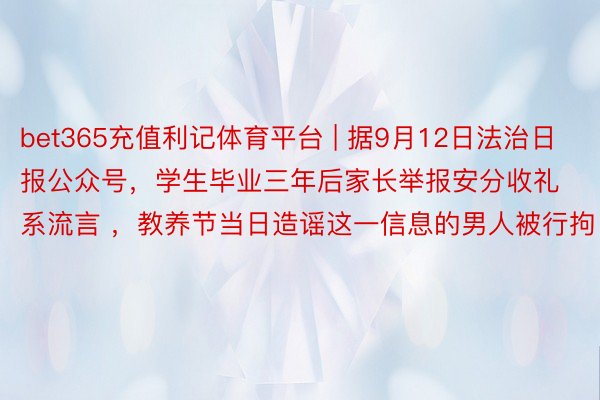 bet365充值利记体育平台 | 据9月12日法治日报公众号,学生毕业三年后家长举报安分收礼系流言 ,教养节当日造谣这一信息的男人被行拘