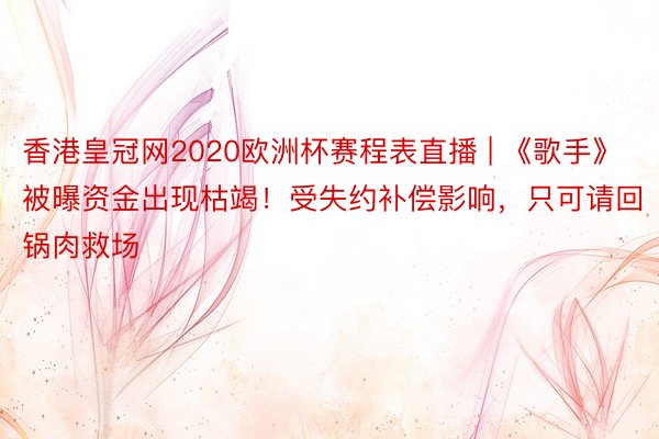 香港皇冠网2020欧洲杯赛程表直播 | 《歌手》被曝资金出现枯竭！受失约补偿影响，只可请回锅肉救场
